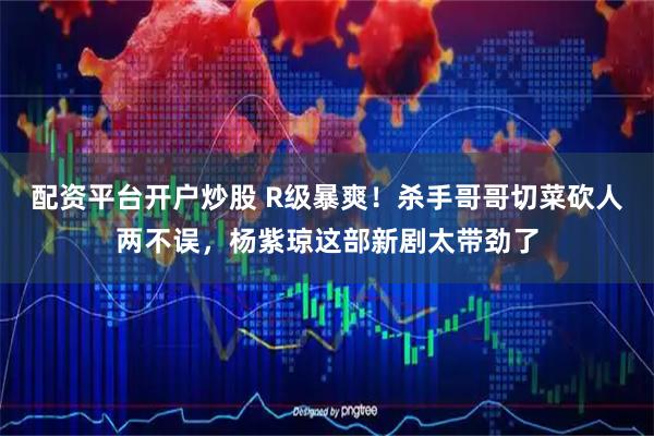 配资平台开户炒股 R级暴爽！杀手哥哥切菜砍人两不误，杨紫琼这部新剧太带劲了