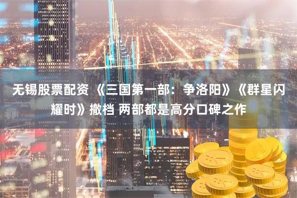 无锡股票配资 《三国第一部：争洛阳》《群星闪耀时》撤档 两部都是高分口碑之作