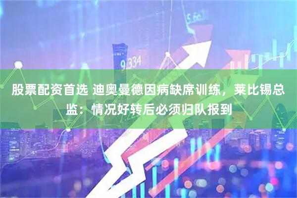 股票配资首选 迪奥曼德因病缺席训练，莱比锡总监：情况好转后必须归队报到