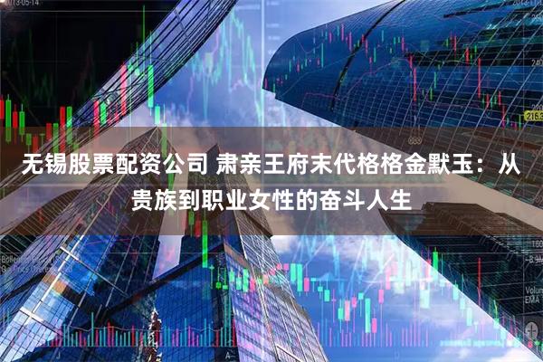 无锡股票配资公司 肃亲王府末代格格金默玉：从贵族到职业女性的奋斗人生