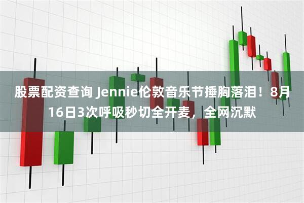 股票配资查询 Jennie伦敦音乐节捶胸落泪！8月16日3次呼吸秒切全开麦，全网沉默