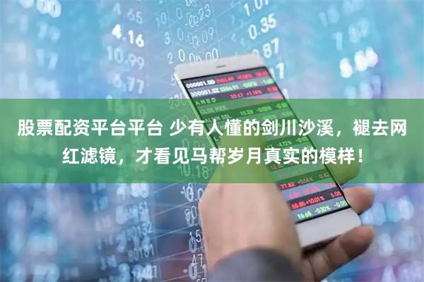 股票配资平台平台 少有人懂的剑川沙溪，褪去网红滤镜，才看见马帮岁月真实的模样！