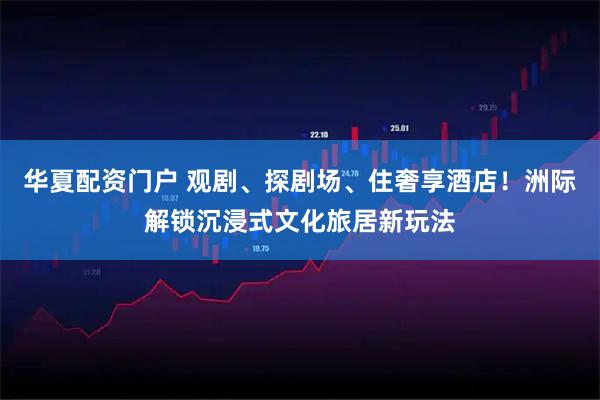 华夏配资门户 观剧、探剧场、住奢享酒店！洲际解锁沉浸式文化旅居新玩法