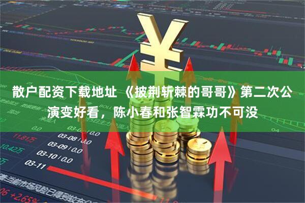 散户配资下载地址 《披荆斩棘的哥哥》第二次公演变好看，陈小春和张智霖功不可没
