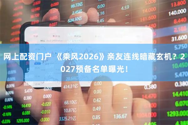 网上配资门户 《乘风2026》亲友连线暗藏玄机？2027预备名单曝光！