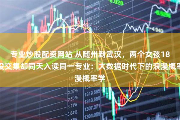 专业炒股配资网站 从随州到武汉，两个女孩18年没交集却同天入读同一专业：大数据时代下的浪漫概率学