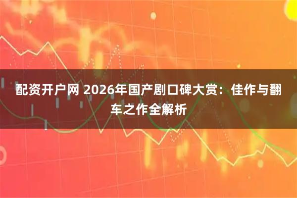 配资开户网 2026年国产剧口碑大赏：佳作与翻车之作全解析