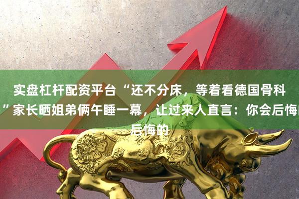 实盘杠杆配资平台 “还不分床，等着看德国骨科？”家长晒姐弟俩午睡一幕，让过来人直言：你会后悔的