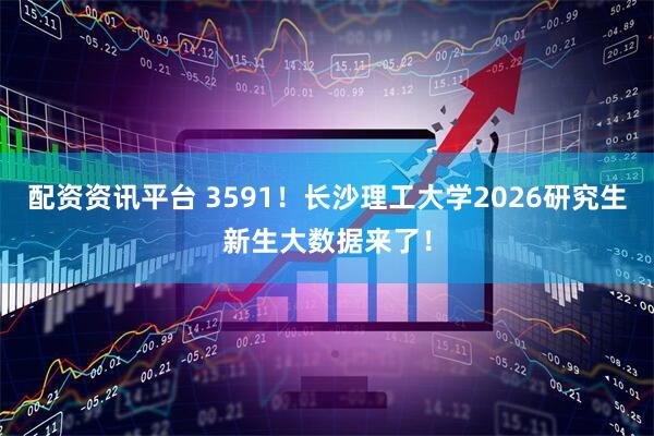 配资资讯平台 3591！长沙理工大学2026研究生新生大数据来了！