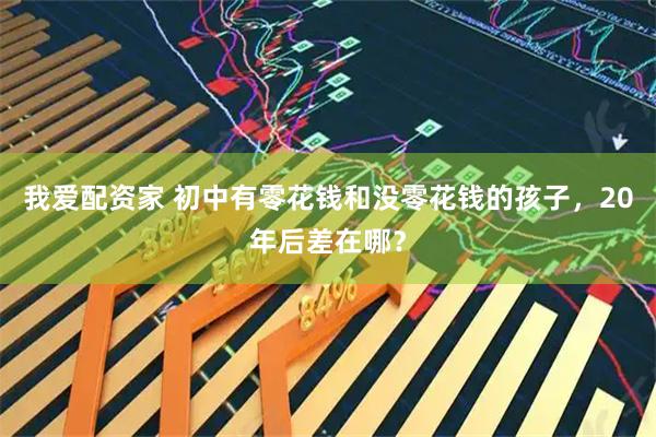 我爱配资家 初中有零花钱和没零花钱的孩子，20年后差在哪？