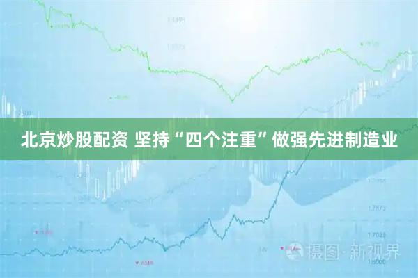 北京炒股配资 坚持“四个注重”做强先进制造业