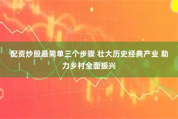 配资炒股最简单三个步骤 壮大历史经典产业 助力乡村全面振兴